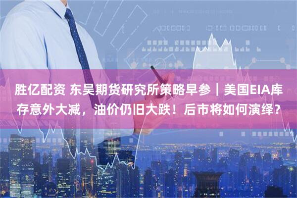 胜亿配资 东吴期货研究所策略早参｜美国EIA库存意外大减，油价仍旧大跌！后市将如何演绎？