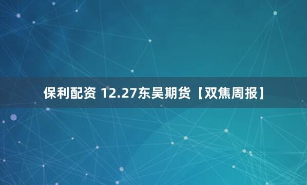 保利配资 12.27东吴期货【双焦周报】
