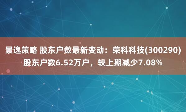 景逸策略 股东户数最新变动：荣科科技(300290)股东户数6.52万户，较上期减少7.08%