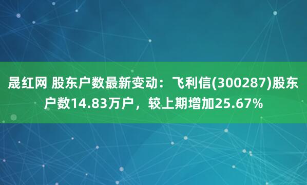 晟红网 股东户数最新变动：飞利信(300287)股东户数14.83万户，较上期增加25.67%