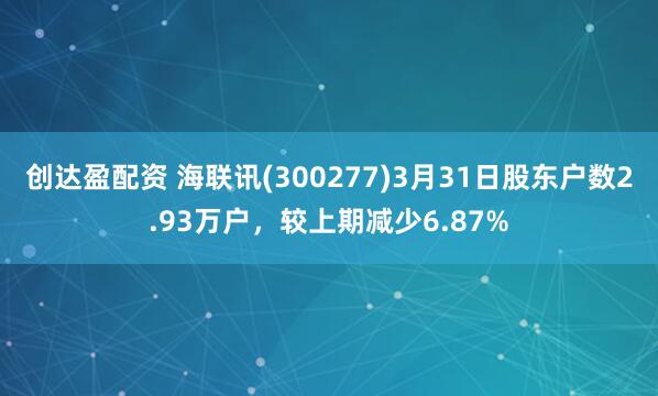 创达盈配资 海联讯(300277)3月31日股东户数2.93万户，较上期减少6.87%