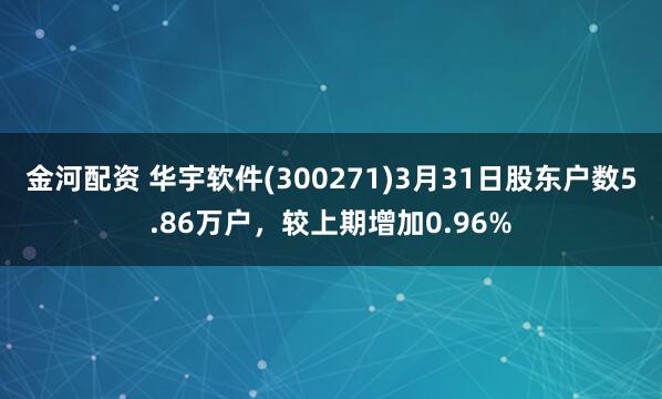金河配资 华宇软件(300271)3月31日股东户数5.86万户，较上期增加0.96%