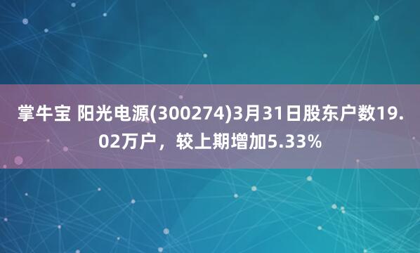 掌牛宝 阳光电源(300274)3月31日股东户数19.02万户，较上期增加5.33%