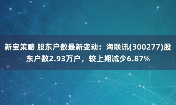 新宝策略 股东户数最新变动：海联讯(300277)股东户数2.93万户，较上期减少6.87%