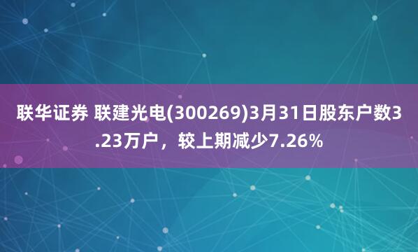 联华证券 联建光电(300269)3月31日股东户数3.23万户，较上期减少7.26%