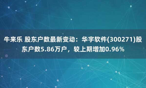 牛来乐 股东户数最新变动：华宇软件(300271)股东户数5.86万户，较上期增加0.96%