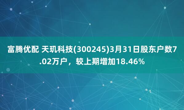 富腾优配 天玑科技(300245)3月31日股东户数7.02万户，较上期增加18.46%