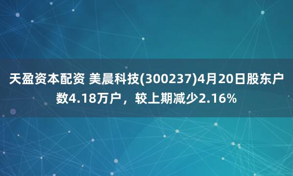 天盈资本配资 美晨科技(300237)4月20日股东户数4.18万户，较上期减少2.16%