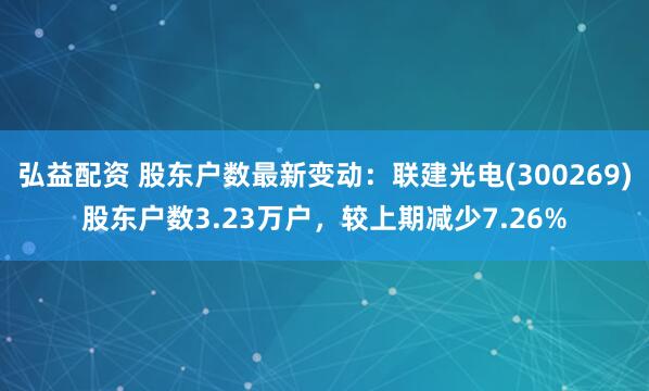 弘益配资 股东户数最新变动：联建光电(300269)股东户数3.23万户，较上期减少7.26%