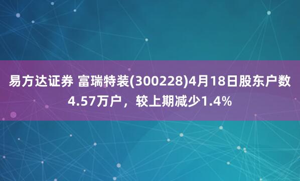 易方达证券 富瑞特装(300228)4月18日股东户数4.57万户，较上期减少1.4%