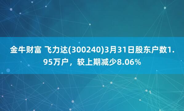 金牛财富 飞力达(300240)3月31日股东户数1.95万户，较上期减少8.06%