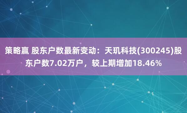 策略赢 股东户数最新变动：天玑科技(300245)股东户数7.02万户，较上期增加18.46%