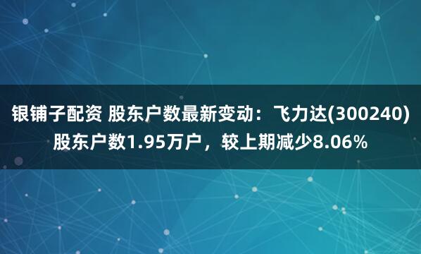 银铺子配资 股东户数最新变动：飞力达(300240)股东户数1.95万户，较上期减少8.06%