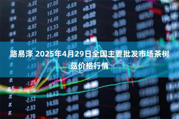 路易泽 2025年4月29日全国主要批发市场茶树菇价格行情