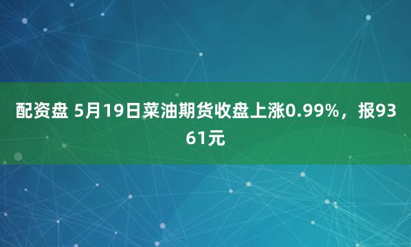 配资盘 5月19日菜油期货收盘上涨0.99%，报9361元