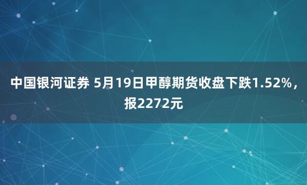 中国银河证券 5月19日甲醇期货收盘下跌1.52%，报2272元