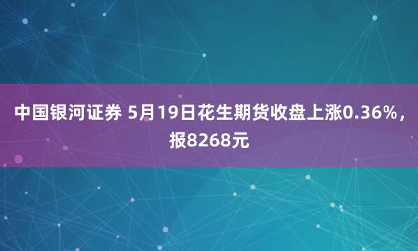 中国银河证券 5月19日花生期货收盘上涨0.36%，报8268元