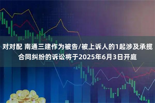 对对配 南通三建作为被告/被上诉人的1起涉及承揽合同纠纷的诉讼将于2025年6月3日开庭