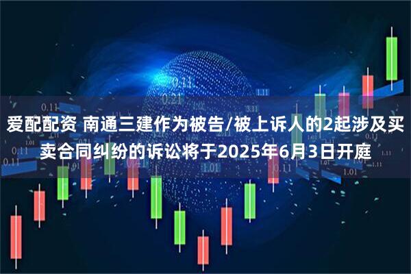 爱配配资 南通三建作为被告/被上诉人的2起涉及买卖合同纠纷的诉讼将于2025年6月3日开庭