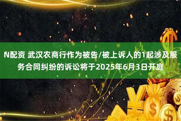 N配资 武汉农商行作为被告/被上诉人的1起涉及服务合同纠纷的诉讼将于2025年6月3日开庭