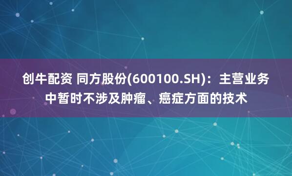 创牛配资 同方股份(600100.SH)：主营业务中暂时不涉及肿瘤、癌症方面的技术