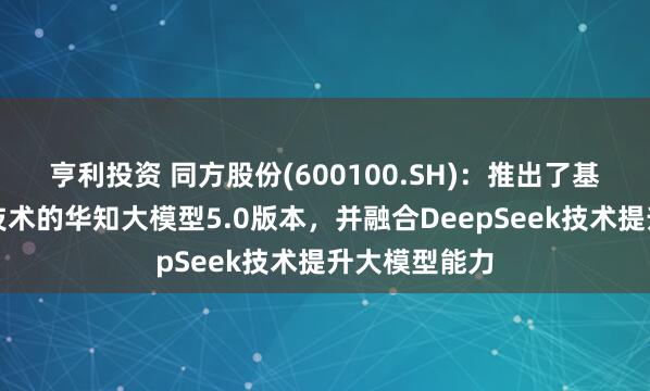 亨利投资 同方股份(600100.SH)：推出了基于知识增强技术的华知大模型5.0版本，并融合DeepSeek技术提升大模型能力
