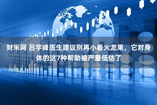 财米网 吕宇峰医生建议别再小看火龙果，它对身体的这7种帮助被严重低估了