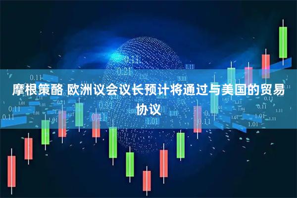 摩根策酪 欧洲议会议长预计将通过与美国的贸易协议