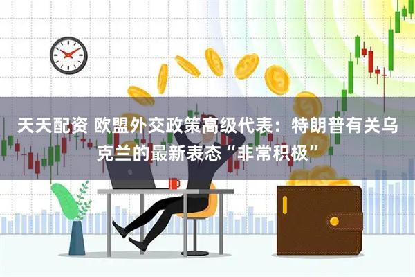 天天配资 欧盟外交政策高级代表：特朗普有关乌克兰的最新表态“非常积极”