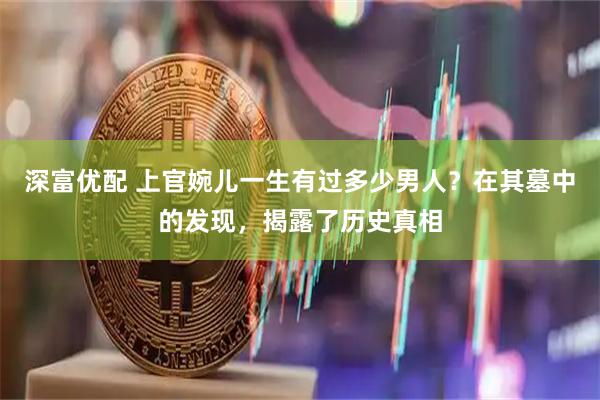深富优配 上官婉儿一生有过多少男人？在其墓中的发现，揭露了历史真相