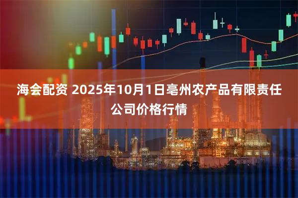 海会配资 2025年10月1日亳州农产品有限责任公司价格行情