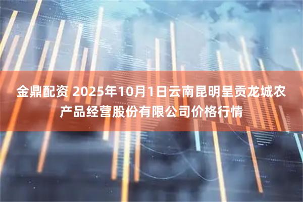 金鼎配资 2025年10月1日云南昆明呈贡龙城农产品经营股份有限公司价格行情