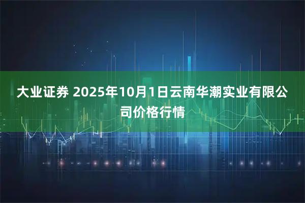 大业证券 2025年10月1日云南华潮实业有限公司价格行情