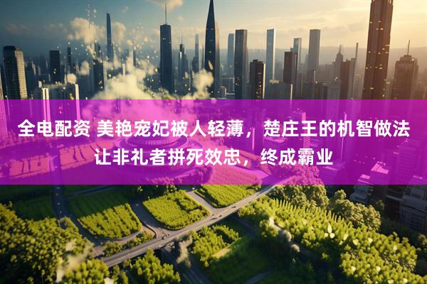 全电配资 美艳宠妃被人轻薄，楚庄王的机智做法让非礼者拼死效忠，终成霸业