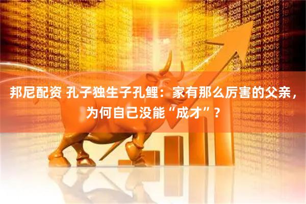 邦尼配资 孔子独生子孔鲤：家有那么厉害的父亲，为何自己没能“成才”？