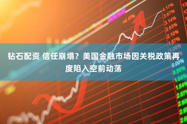 钻石配资 信任崩塌？美国金融市场因关税政策再度陷入空前动荡