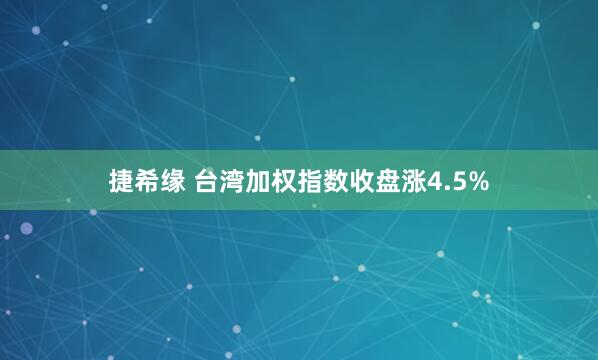 捷希缘 台湾加权指数收盘涨4.5%