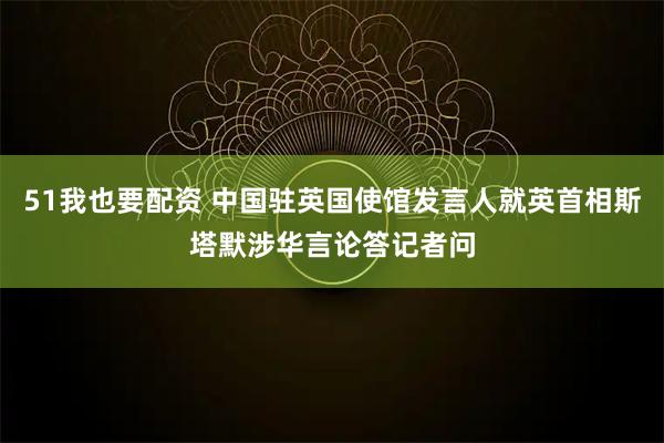 51我也要配资 中国驻英国使馆发言人就英首相斯塔默涉华言论答记者问