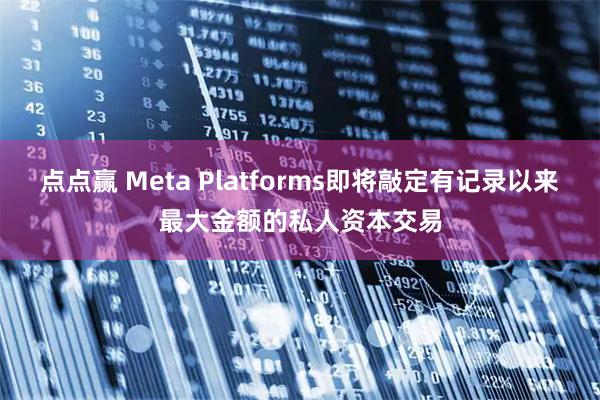 点点赢 Meta Platforms即将敲定有记录以来最大金额的私人资本交易