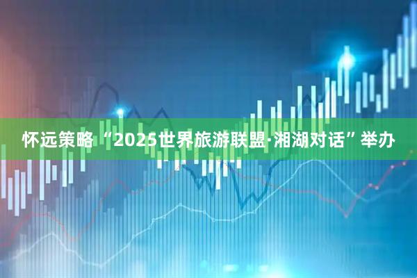 怀远策略 “2025世界旅游联盟·湘湖对话”举办