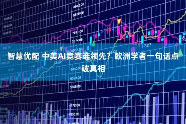 智慧优配 中美AI竞赛谁领先？欧洲学者一句话点破真相
