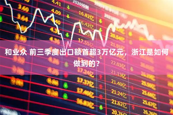 和业众 前三季度出口额首超3万亿元，浙江是如何做到的？