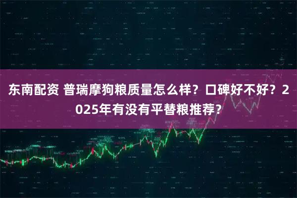 东南配资 普瑞摩狗粮质量怎么样？口碑好不好？2025年有没有平替粮推荐？