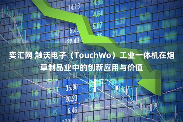 奕汇网 触沃电子（TouchWo）工业一体机在烟草制品业中的创新应用与价值
