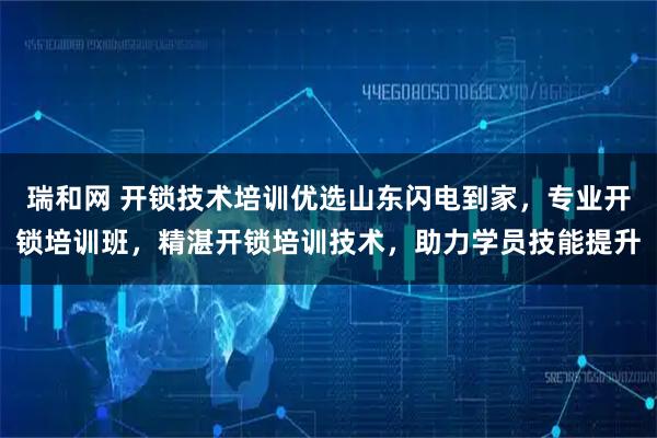 瑞和网 开锁技术培训优选山东闪电到家，专业开锁培训班，精湛开锁培训技术，助力学员技能提升