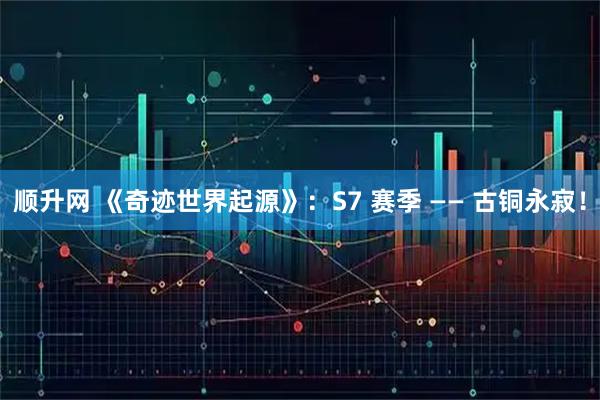 顺升网 《奇迹世界起源》：S7 赛季 —— 古铜永寂！
