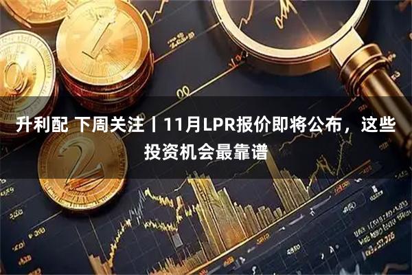 升利配 下周关注丨11月LPR报价即将公布，这些投资机会最靠谱