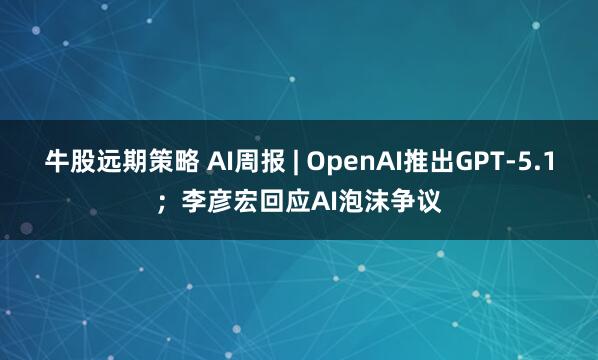 牛股远期策略 AI周报 | OpenAI推出GPT-5.1；李彦宏回应AI泡沫争议