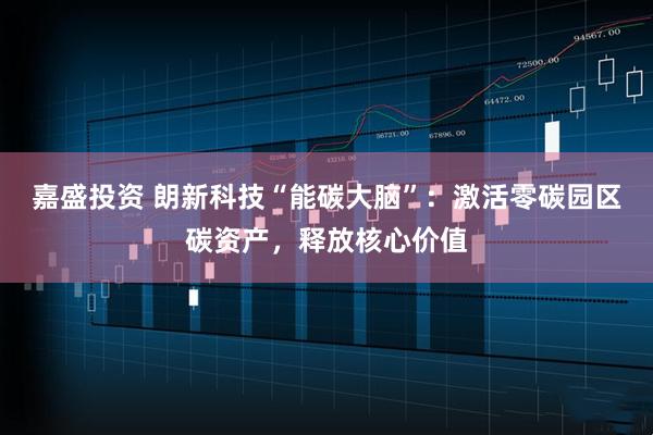嘉盛投资 朗新科技“能碳大脑”：激活零碳园区碳资产，释放核心价值