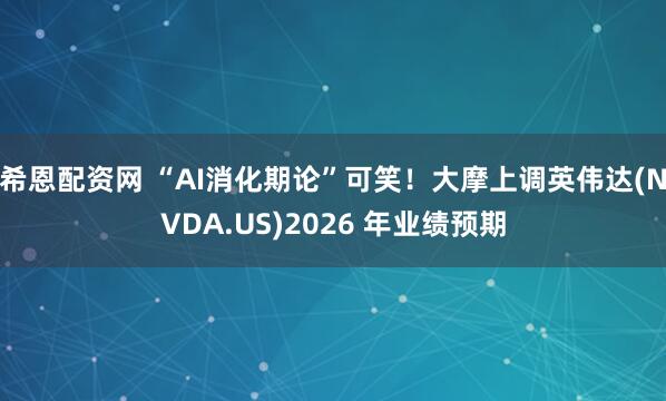 希恩配资网 “AI消化期论”可笑！大摩上调英伟达(NVDA.US)2026 年业绩预期
